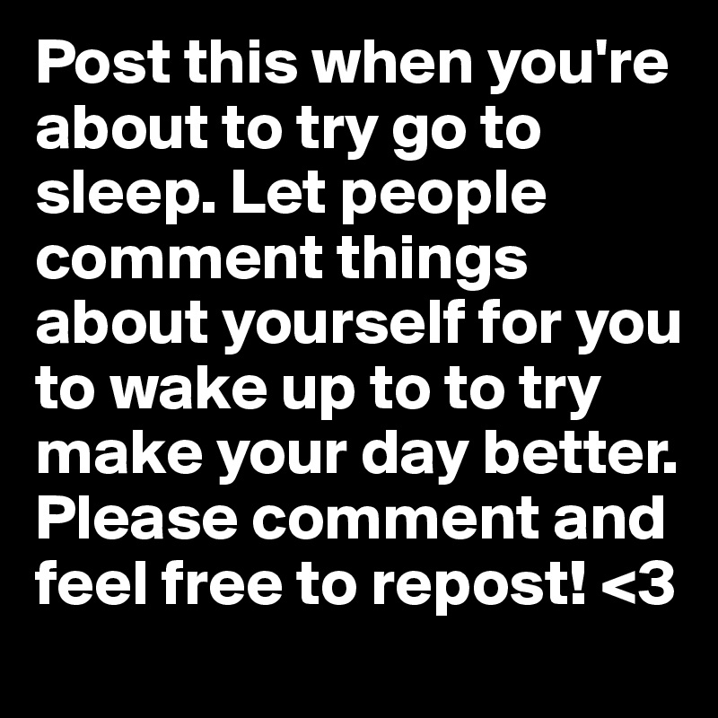 Post this when you're about to try go to sleep. Let people comment things about yourself for you to wake up to to try make your day better. Please comment and feel free to repost! <3