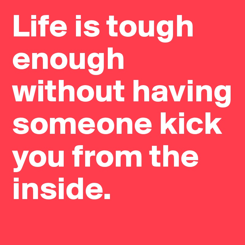 Life is tough enough without having someone kick you from the inside.