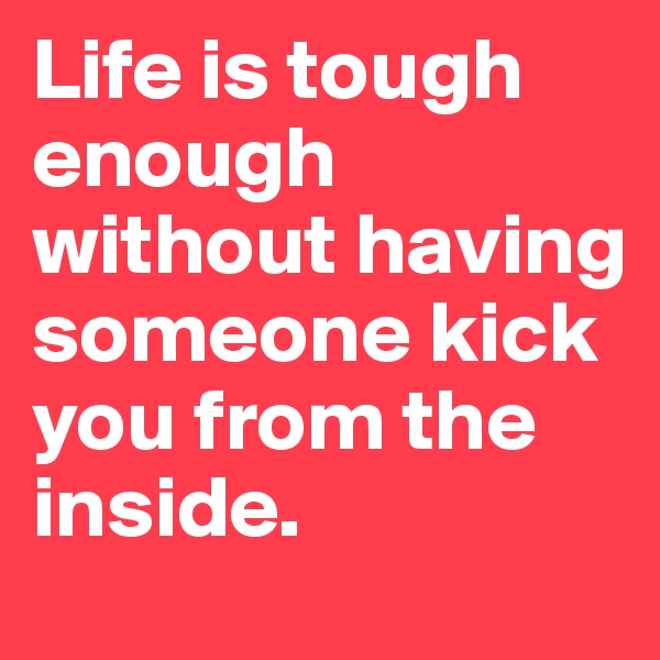 Life is tough enough without having someone kick you from the inside.