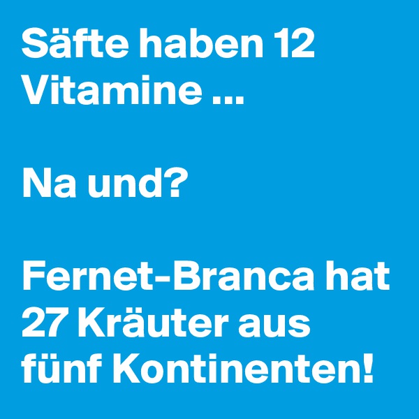 Säfte haben 12 Vitamine ... 

Na und? 

Fernet-Branca hat 27 Kräuter aus fünf Kontinenten!