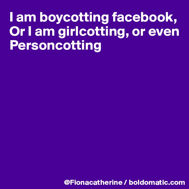 I am boycotting facebook,
Or I am girlcotting, or even
Personcotting







