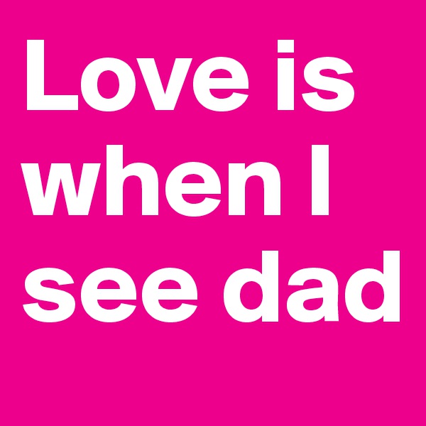 Love is when I see dad