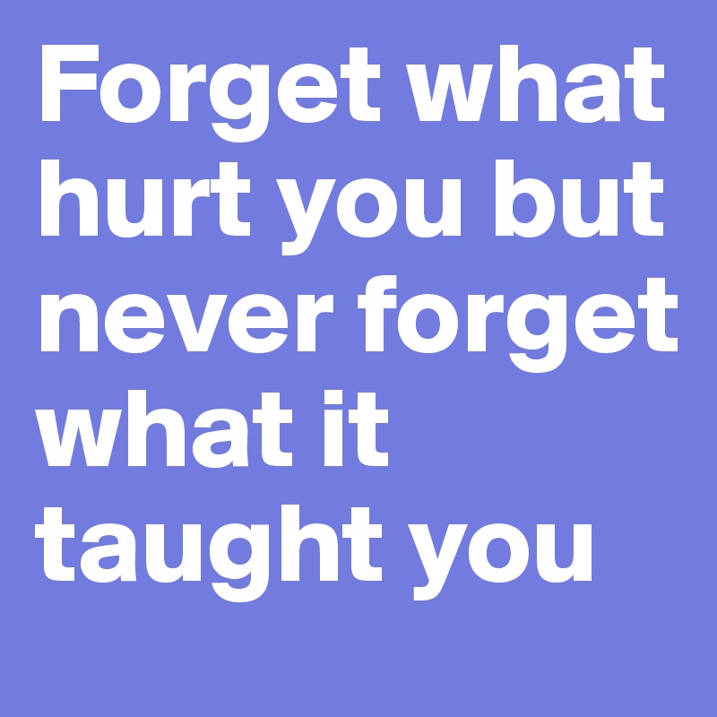 Forget what hurt you but never forget what it taught you