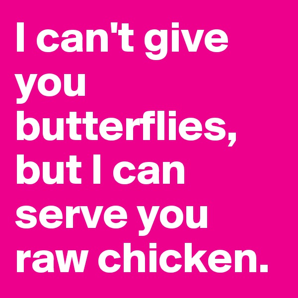 I can't give you butterflies, but I can serve you raw chicken.