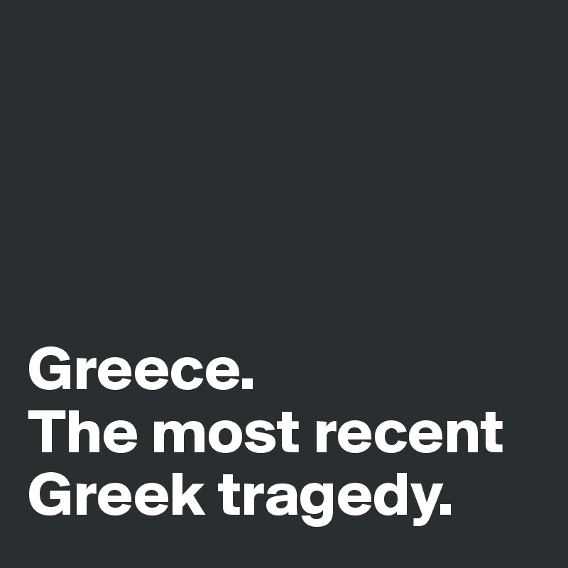 




Greece. 
The most recent Greek tragedy. 