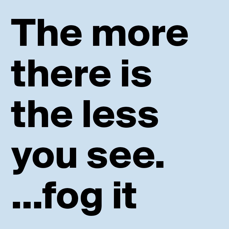 The more there is the less you see.        ...fog it