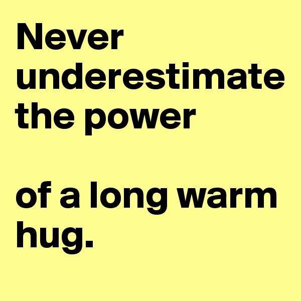 Never underestimate 
the power 

of a long warm hug. 