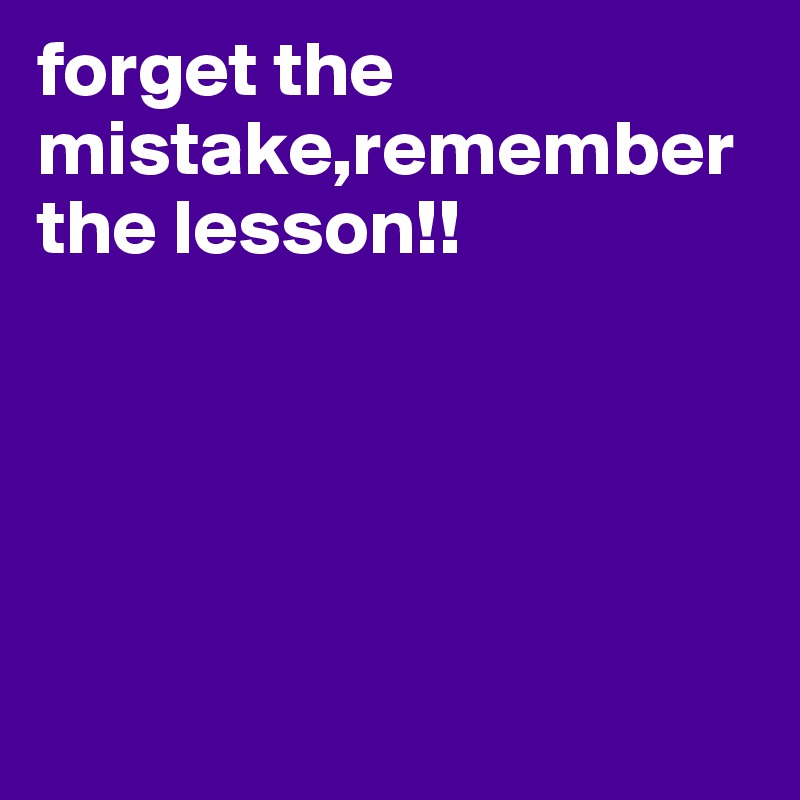 forget the  
mistake,remember the lesson!!





