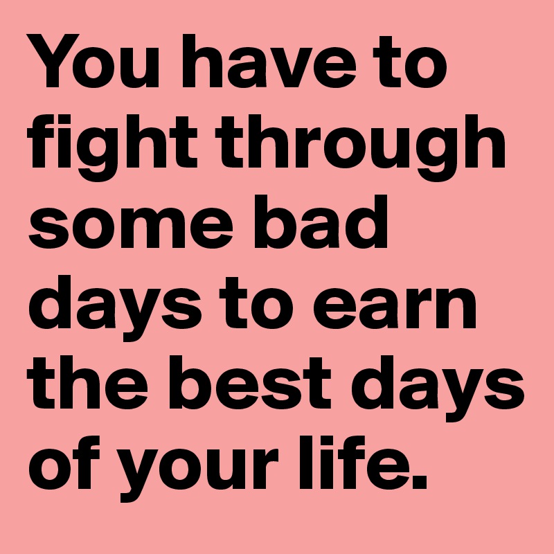 You have to fight through some bad days to earn the best days of your life.