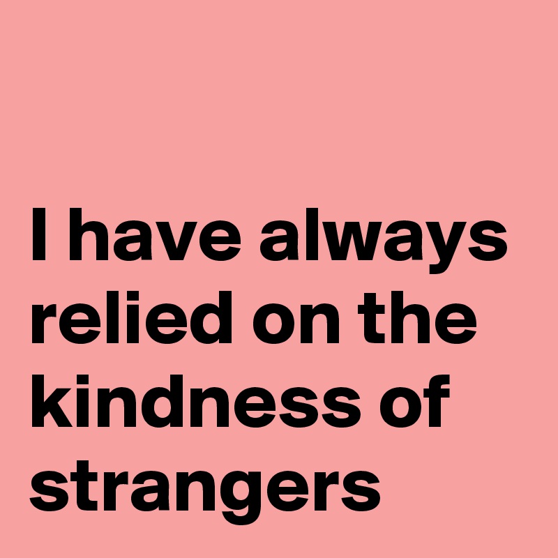 

I have always relied on the kindness of strangers