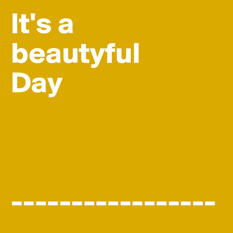 It's a 
beautyful 
Day



-----------------