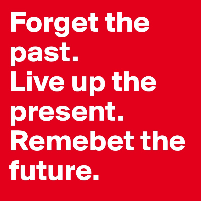 Forget the past.
Live up the present.
Remebet the future.