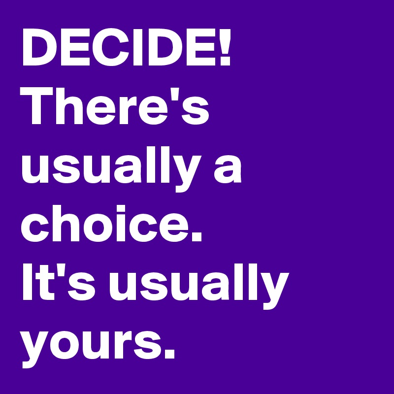 DECIDE!
There's usually a choice. 
It's usually yours.