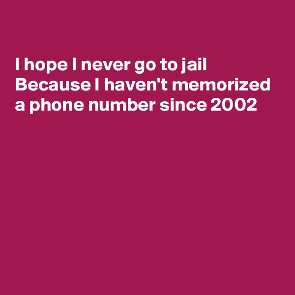 

I hope I never go to jail
Because I haven't memorized a phone number since 2002







