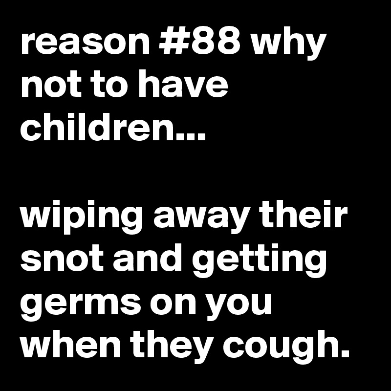 reason #88 why not to have children...

wiping away their snot and getting germs on you when they cough.