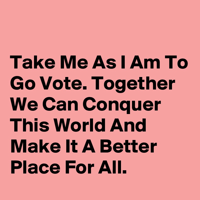 

Take Me As I Am To Go Vote. Together We Can Conquer This World And Make It A Better Place For All.