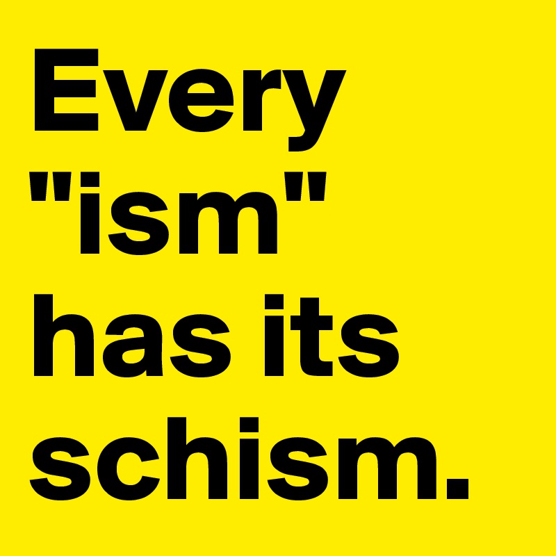 Every "ism" has its schism. 
