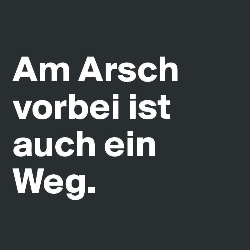 
Am Arsch vorbei ist auch ein Weg.
