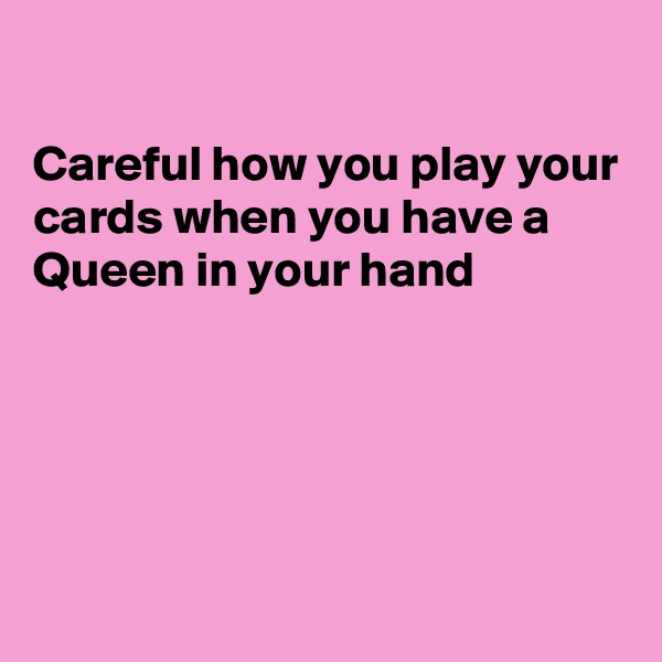 

Careful how you play your cards when you have a Queen in your hand





