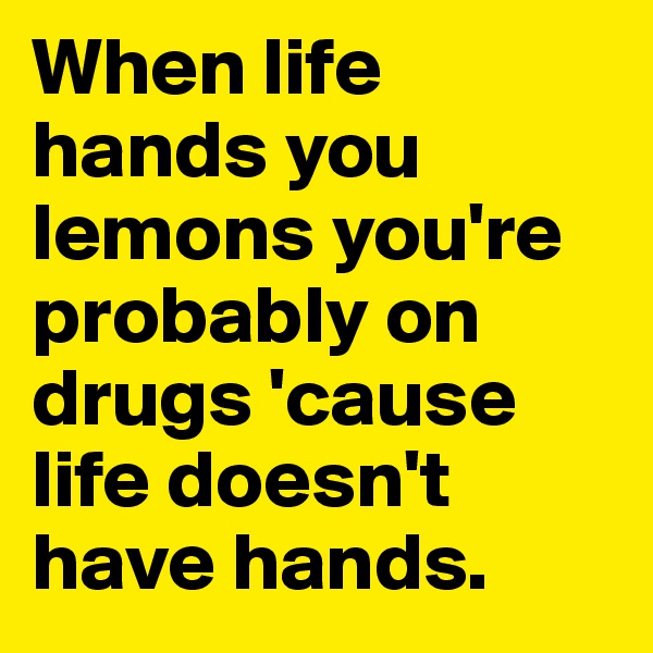 When life hands you lemons you're probably on drugs 'cause life doesn't have hands.