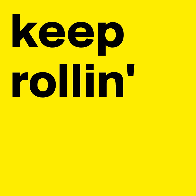 keep
rollin'