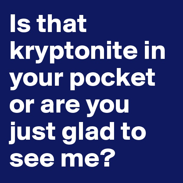 Is that kryptonite in your pocket or are you just glad to see me?