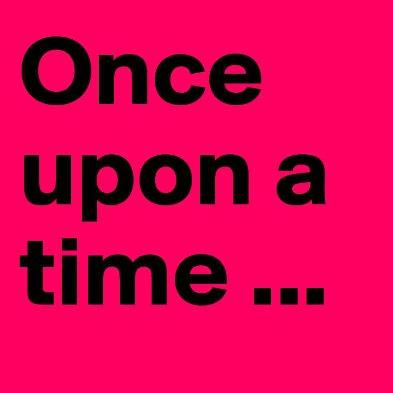 Once upon a time ...