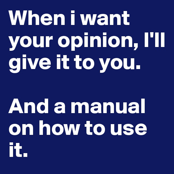 When i want your opinion, I'll give it to you. 

And a manual on how to use it. 