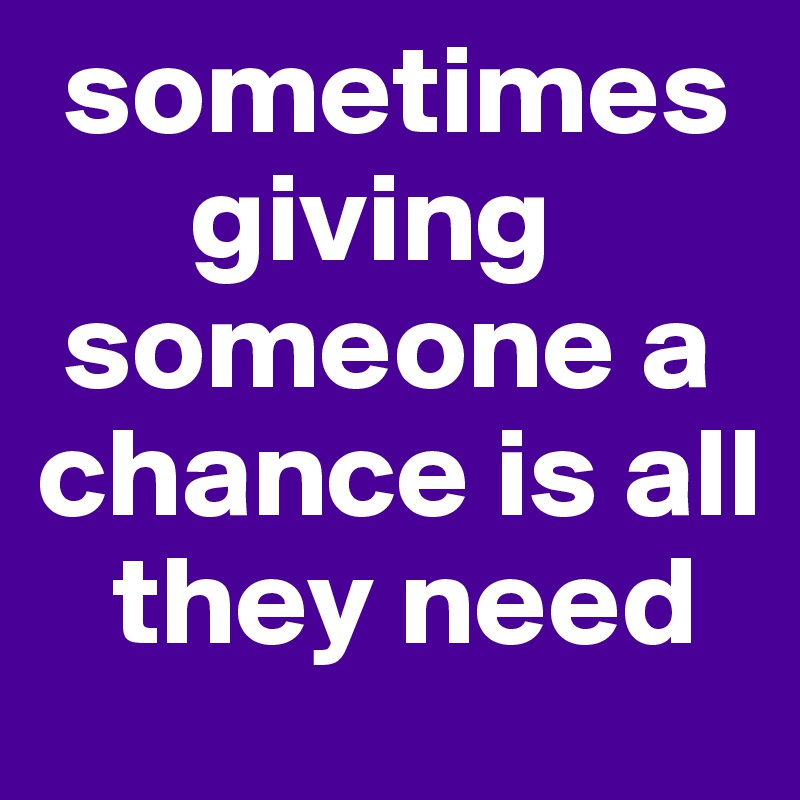  sometimes    
      giving  
 someone a chance is all   
   they need