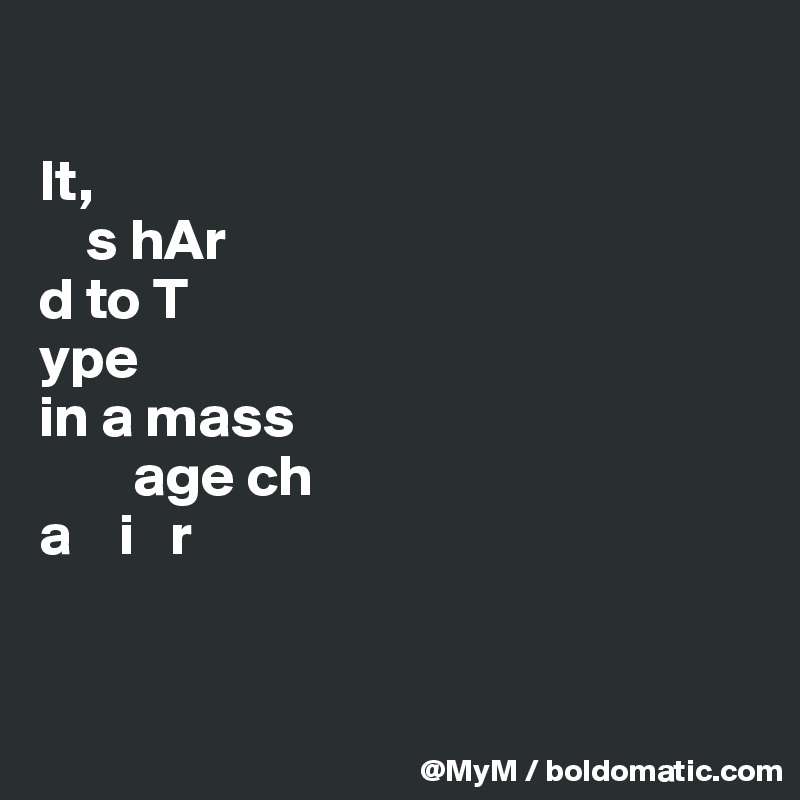  

It,
    s hAr
d to T
ype  
in a mass
        age ch
a    i   r 


