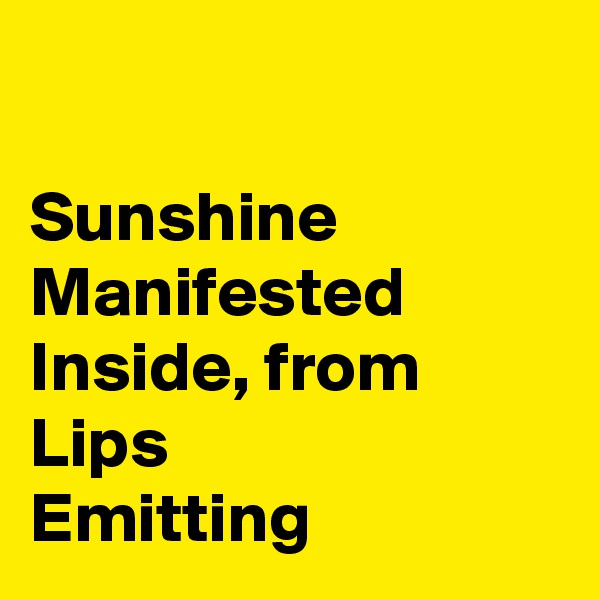 

Sunshine
Manifested
Inside, from
Lips
Emitting 