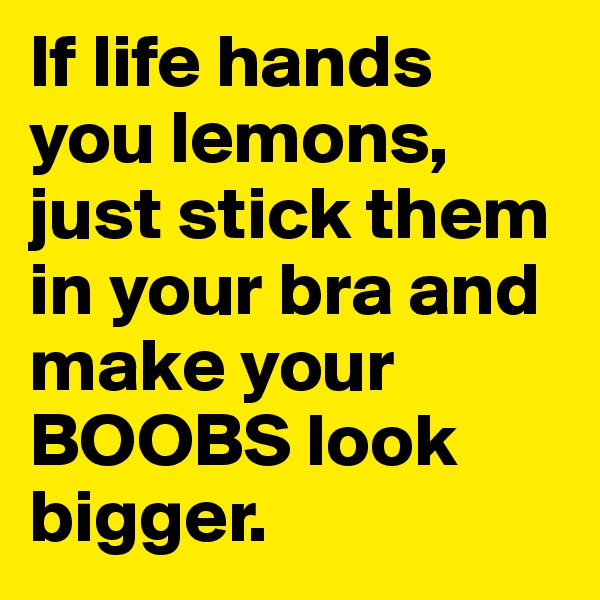 If life hands you lemons, just stick them in your bra and make your BOOBS look bigger.