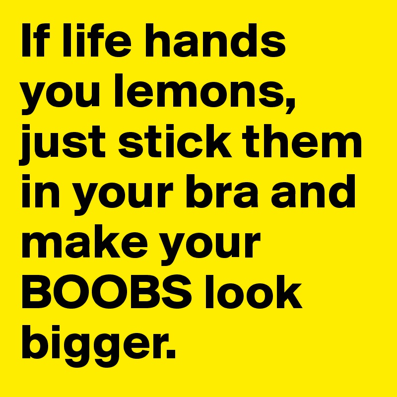 If life hands you lemons, just stick them in your bra and make your BOOBS look bigger.
