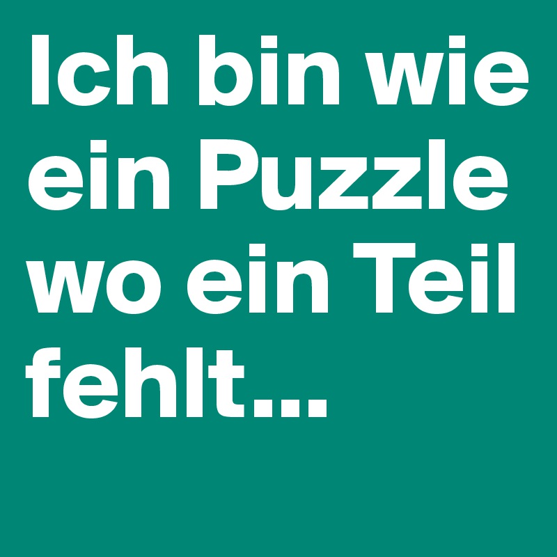Ich bin wie ein Puzzle wo ein Teil fehlt...