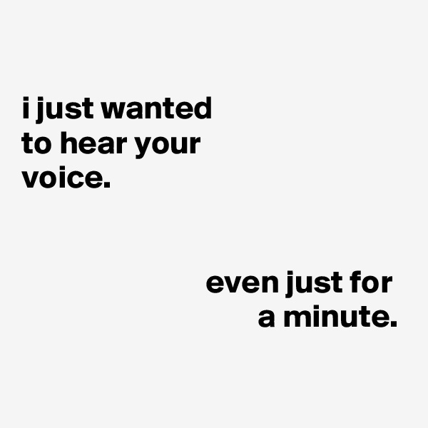

i just wanted
to hear your
voice.


                            even just for
                                    a minute.


