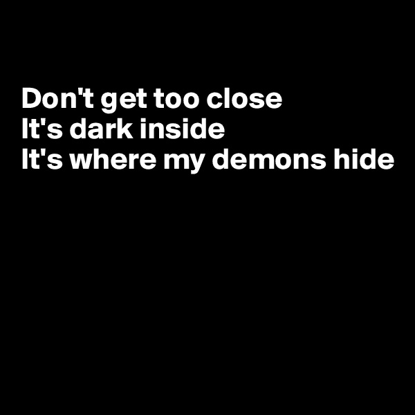 

Don't get too close
It's dark inside
It's where my demons hide






