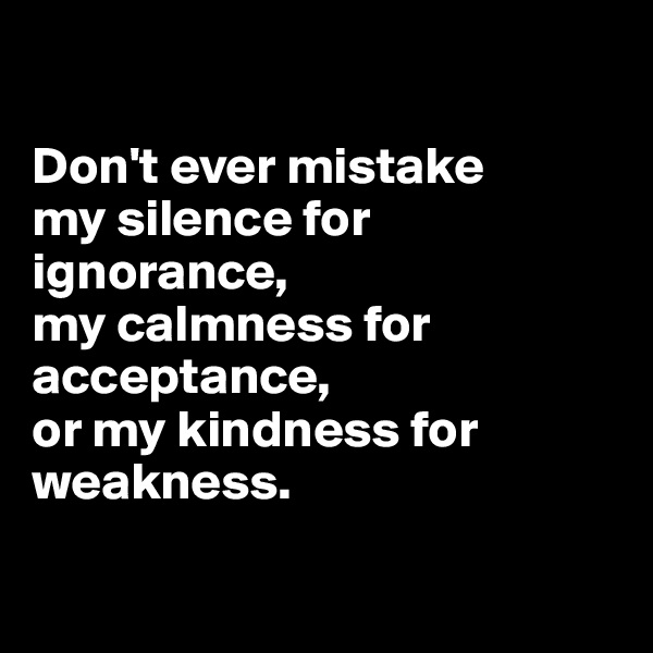 

Don't ever mistake 
my silence for ignorance, 
my calmness for acceptance,
or my kindness for weakness.

