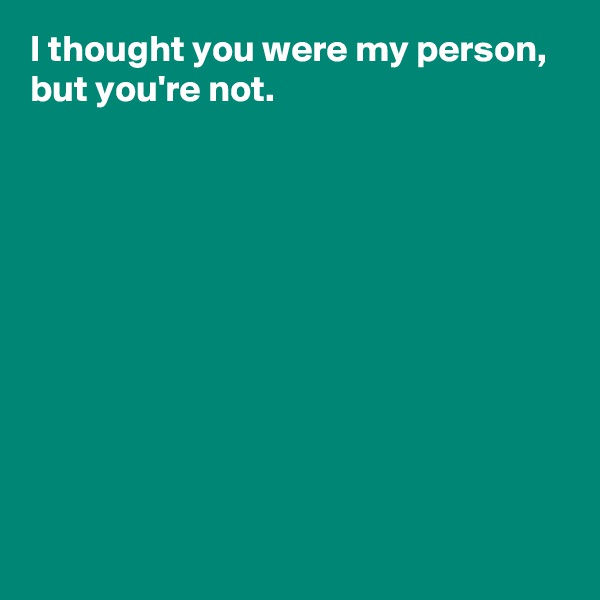 I thought you were my person,
but you're not.










