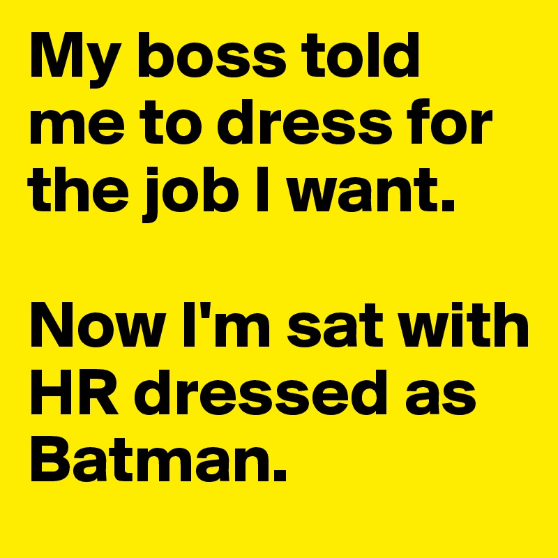 My boss told me to dress for the job I want.

Now I'm sat with HR dressed as Batman. 