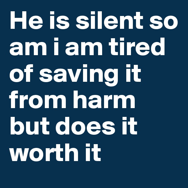 He is silent so am i am tired of saving it from harm but does it worth it 