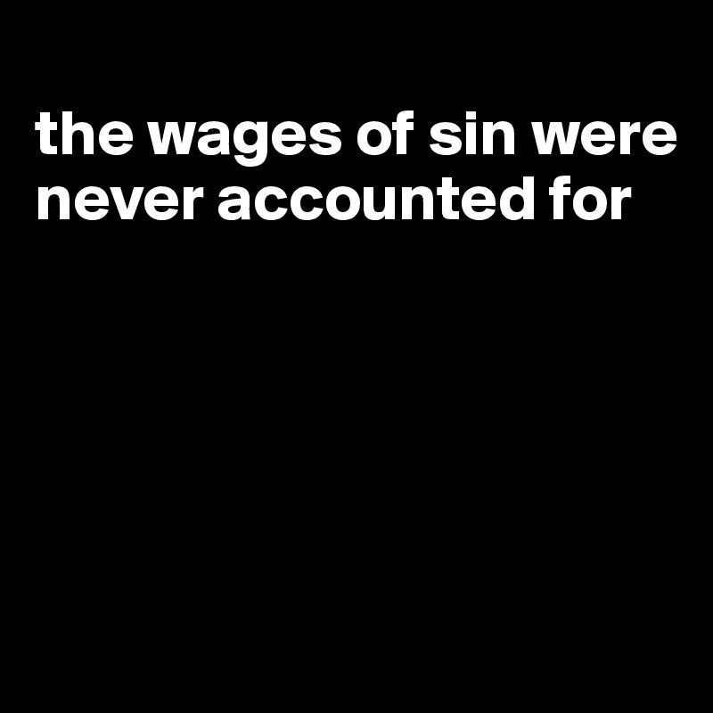 
the wages of sin were never accounted for





