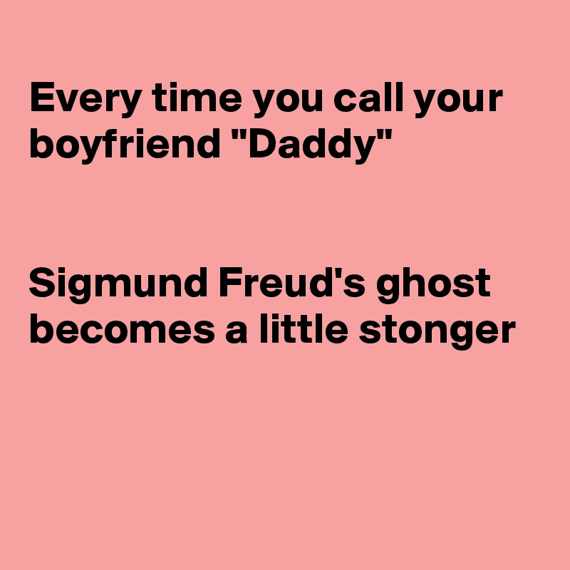 
Every time you call your boyfriend "Daddy"


Sigmund Freud's ghost becomes a little stonger



