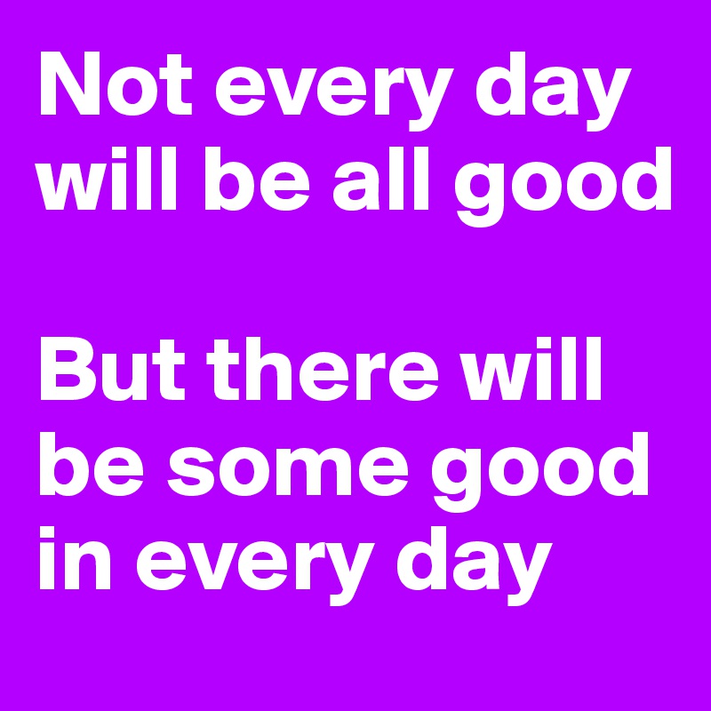 Not every day will be all good

But there will be some good in every day