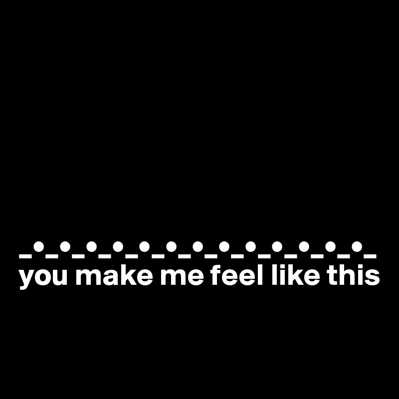 






_•_•_•_•_•_•_•_•_•_•_•_•_•_
you make me feel like this

