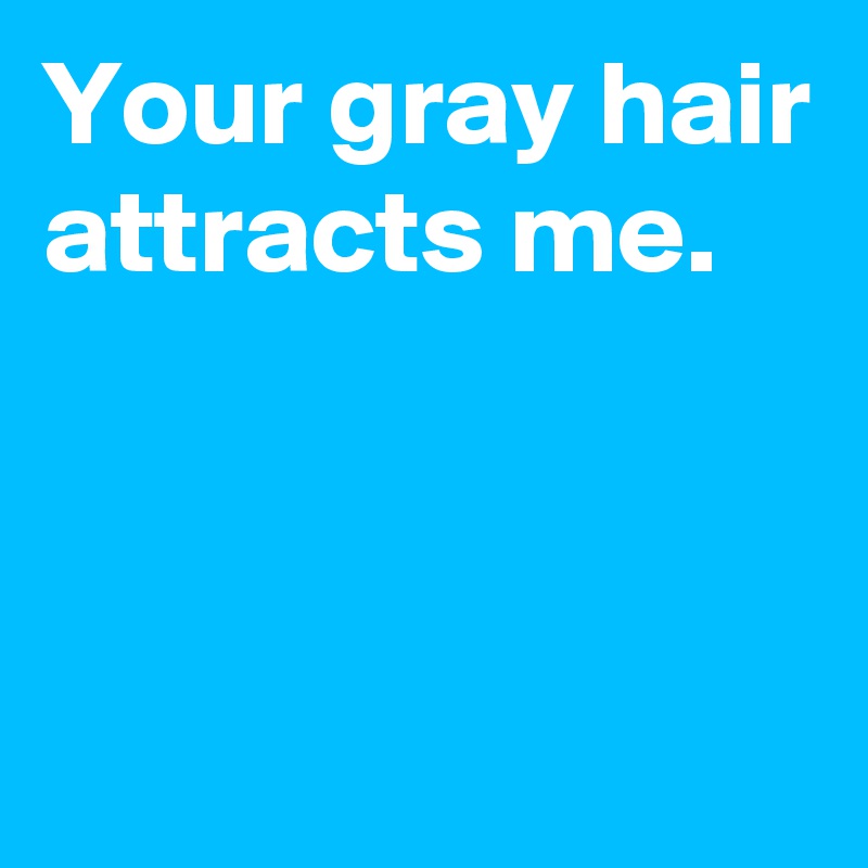 Your gray hair attracts me.



