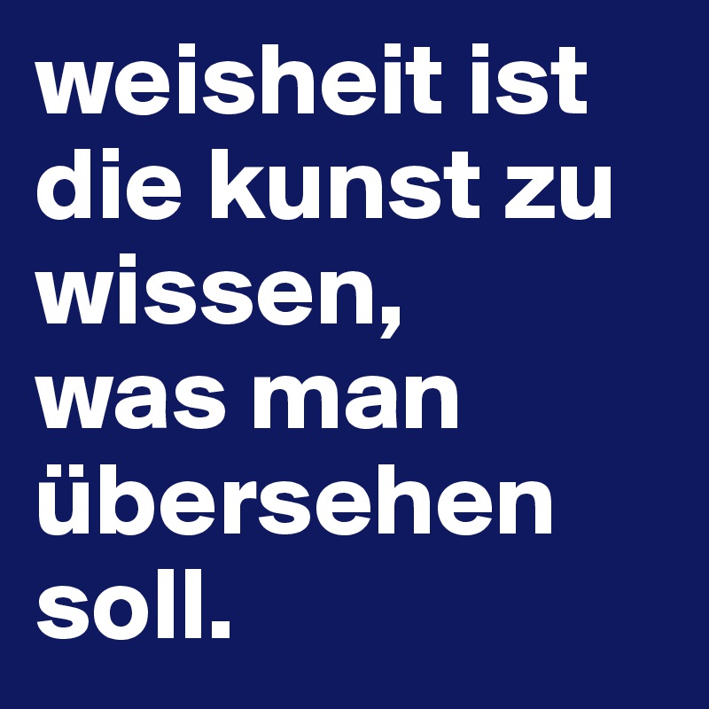 weisheit ist die kunst zu wissen,
was man übersehen soll.