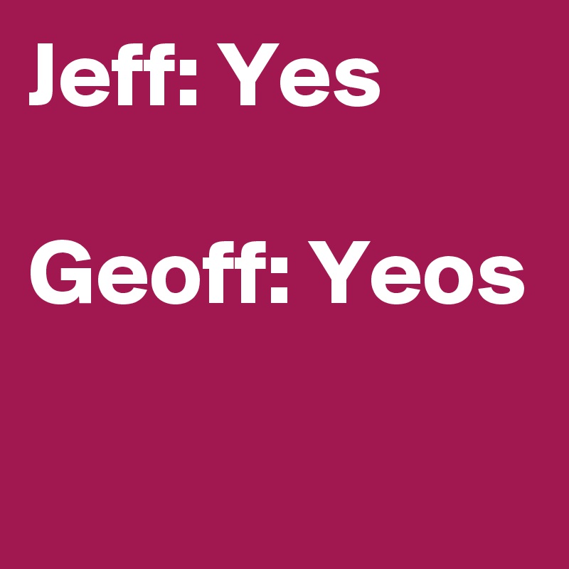 Jeff: Yes

Geoff: Yeos

