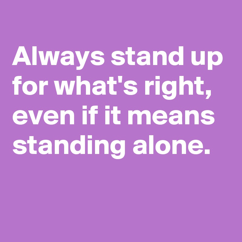 
Always stand up for what's right,
even if it means standing alone.

