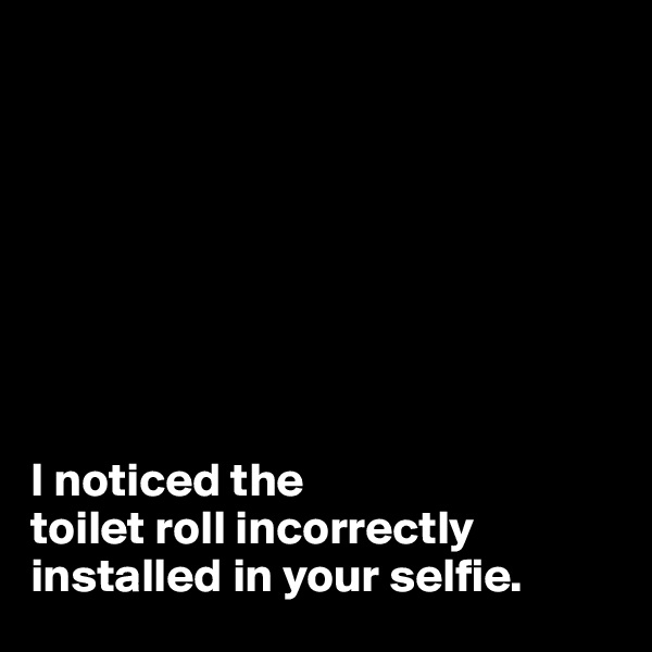 








I noticed the 
toilet roll incorrectly installed in your selfie.