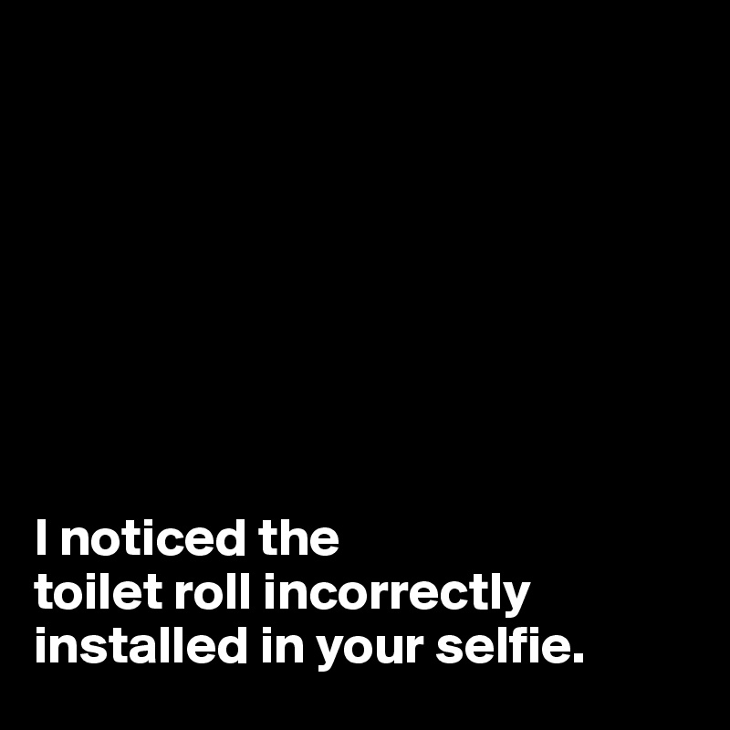 








I noticed the 
toilet roll incorrectly installed in your selfie.